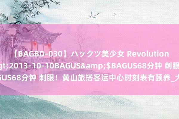 【BAGBD-030】ハックツ美少女 Revolution さくらゆら</a>2013-10-10BAGUS&$BAGUS68分钟 刺眼！黄山旅搭客运中心时刻表有颐养_大皖新闻 |