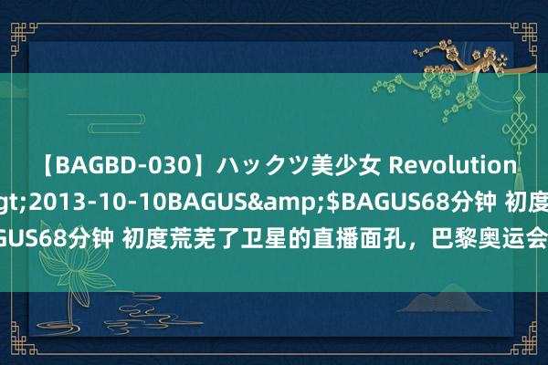【BAGBD-030】ハックツ美少女 Revolution さくらゆら</a>2013-10-10BAGUS&$BAGUS68分钟 初度荒芜了卫星的直播面孔，巴黎奥运会上的中国云筹
