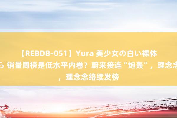 【REBDB-051】Yura 美少女の白い裸体 さくらゆら 销量周榜是低水平内卷？蔚来接连“炮轰”，理念念络续发榜