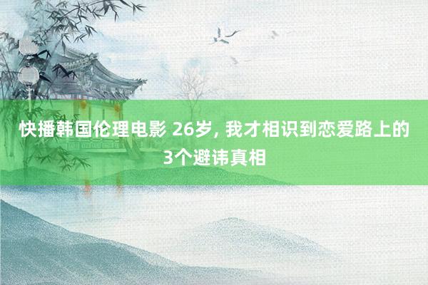 快播韩国伦理电影 26岁, 我才相识到恋爱路上的3个避讳真相
