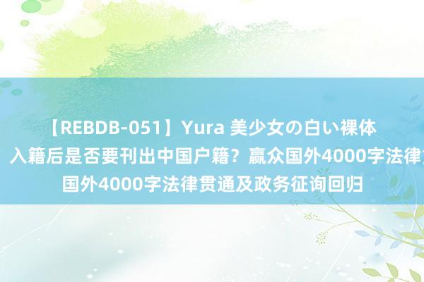 【REBDB-051】Yura 美少女の白い裸体 さくらゆら 拿绿卡、入籍后是否要刊出中国户籍？赢众国外4000字法律贯通及政务征询回归