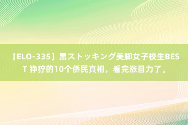 【ELO-335】黒ストッキング美脚女子校生BEST 狰狞的10个侨民真相，看完涨目力了。