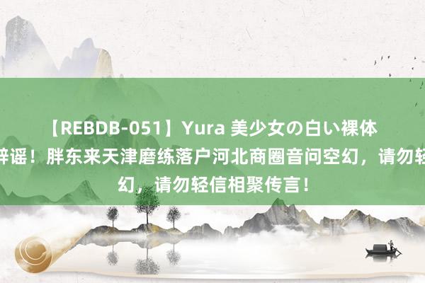【REBDB-051】Yura 美少女の白い裸体 さくらゆら 辟谣！胖东来天津磨练落户河北商圈音问空幻，请勿轻信相聚传言！