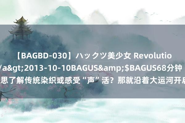 【BAGBD-030】ハックツ美少女 Revolution さくらゆら</a>2013-10-10BAGUS&$BAGUS68分钟 思了解传统染织或感受“声”活？那就沿着大运河开启一场筹划东方博物的奇妙旅程
