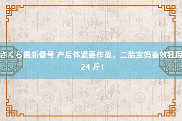 さくら最新番号 产后体紧要作战，二胎宝妈奏效狂甩 24 斤！