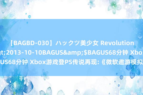 【BAGBD-030】ハックツ美少女 Revolution さくらゆら</a>2013-10-10BAGUS&$BAGUS68分钟 Xbox游戏登PS传说再现:《微软遨游模拟》或是