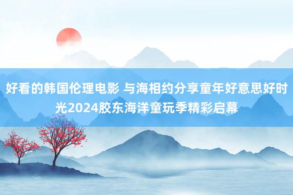 好看的韩国伦理电影 与海相约分享童年好意思好时光2024胶东海洋童玩季精彩启幕