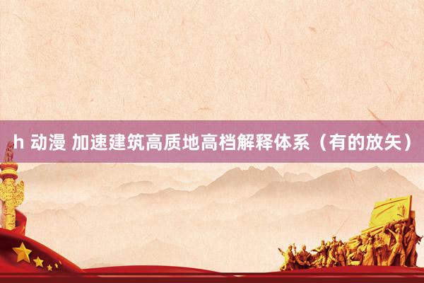 h 动漫 加速建筑高质地高档解释体系（有的放矢）