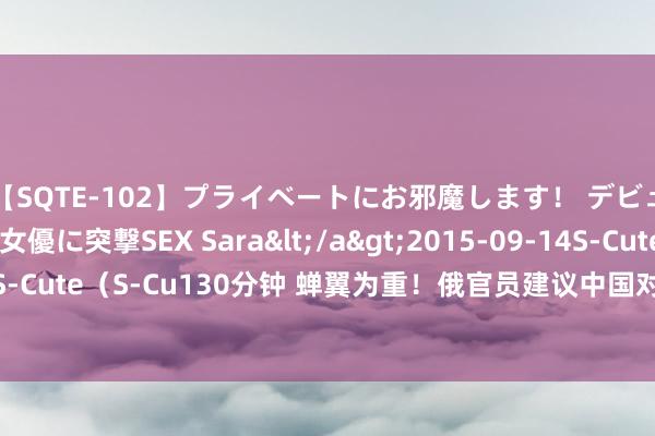【SQTE-102】プライベートにお邪魔します！ デビューしたてのAV女優に突撃SEX Sara</a>2015-09-14S-Cute&$S-Cute（S-Cu130分钟 蝉翼为重！俄官员建议中国对印腐败，以突破好意思军包围圈