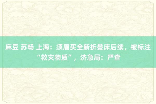 麻豆 苏畅 上海：须眉买全新折叠床后续，被标注“救灾物质”，济急局：严查