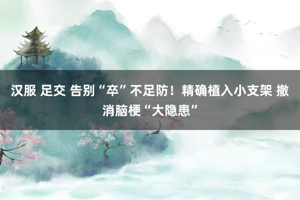 汉服 足交 告别“卒”不足防！精确植入小支架 撤消脑梗“大隐患”