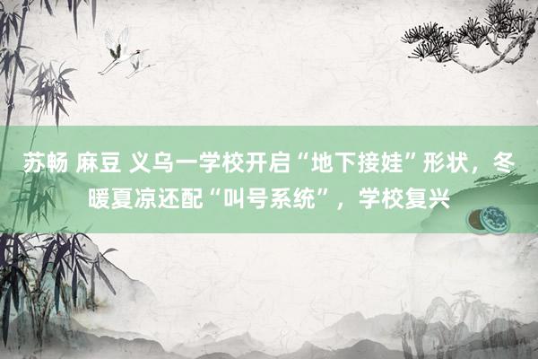 苏畅 麻豆 义乌一学校开启“地下接娃”形状，冬暖夏凉还配“叫号系统”，学校复兴