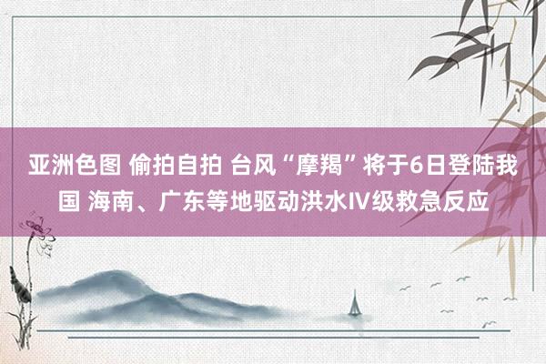 亚洲色图 偷拍自拍 台风“摩羯”将于6日登陆我国 海南、广东等地驱动洪水Ⅳ级救急反应