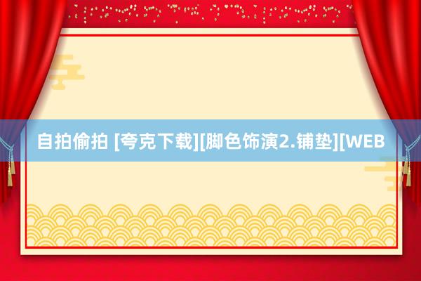 自拍偷拍 [夸克下载][脚色饰演2.铺垫][WEB