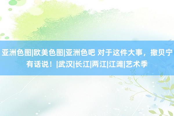 亚洲色图|欧美色图|亚洲色吧 对于这件大事，撒贝宁有话说！|武汉|长江|两江|江滩|艺术季