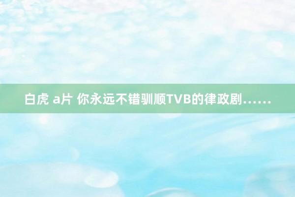 白虎 a片 你永远不错驯顺TVB的律政剧……