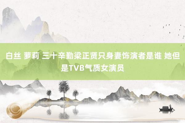 白丝 萝莉 三十辛勤梁正贤只身妻饰演者是谁 她但是TVB气质女演员