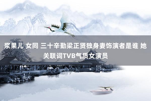 浆果儿 女同 三十辛勤梁正贤独身妻饰演者是谁 她关联词TVB气质女演员