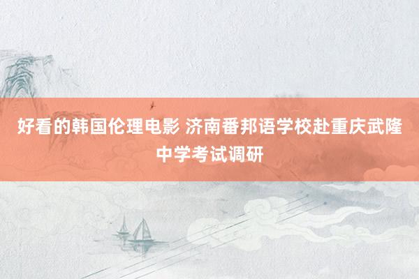 好看的韩国伦理电影 济南番邦语学校赴重庆武隆中学考试调研