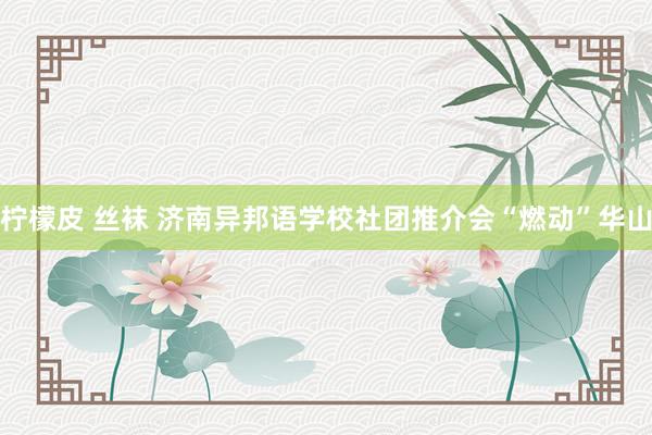 柠檬皮 丝袜 济南异邦语学校社团推介会“燃动”华山
