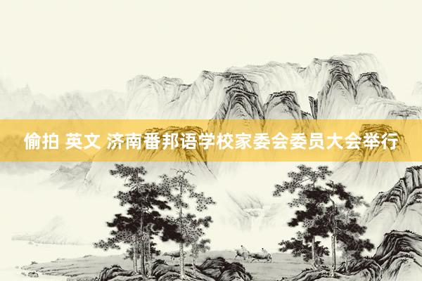偷拍 英文 济南番邦语学校家委会委员大会举行