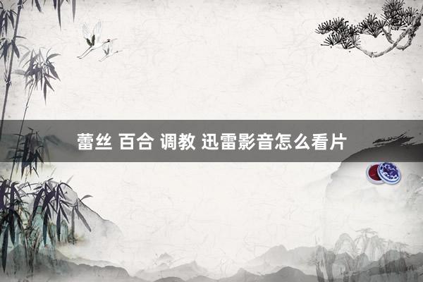 蕾丝 百合 调教 迅雷影音怎么看片