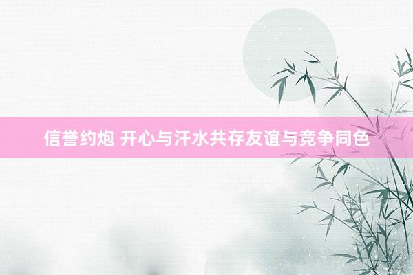 信誉约炮 开心与汗水共存　友谊与竞争同色