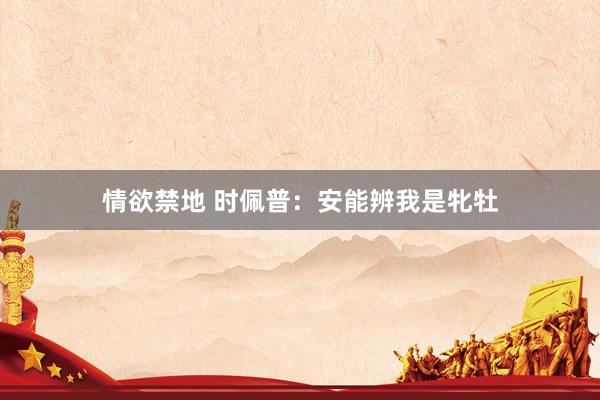情欲禁地 时佩普：安能辨我是牝牡