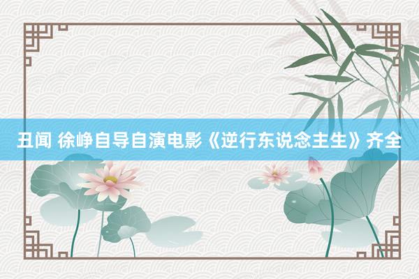 丑闻 徐峥自导自演电影《逆行东说念主生》齐全