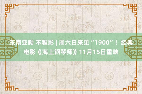 东南亚呦 不雅影 | 周六日来见“1900”！经典电影《海上钢琴师》11月15日重映
