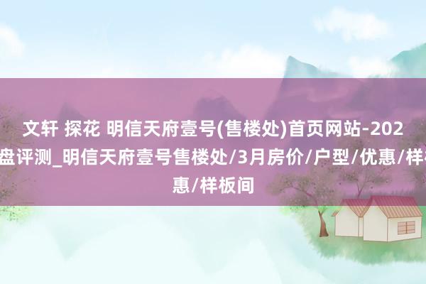 文轩 探花 明信天府壹号(售楼处)首页网站-2025楼盘评测_明信天府壹号售楼处/3月房价/户型/优惠/样板间