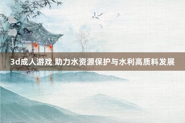 3d成人游戏 助力水资源保护与水利高质料发展