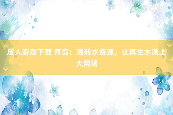 成人游戏下载 青岛：周转水资源，让再生水派上大用场