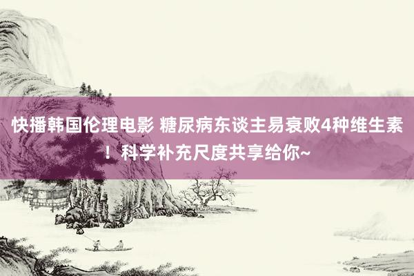 快播韩国伦理电影 糖尿病东谈主易衰败4种维生素！科学补充尺度共享给你~