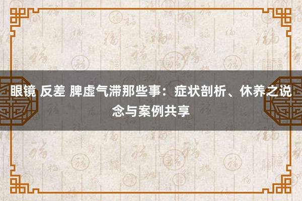 眼镜 反差 脾虚气滞那些事：症状剖析、休养之说念与案例共享