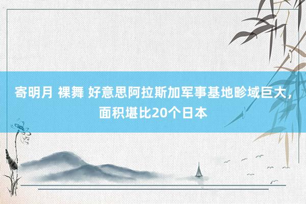寄明月 裸舞 好意思阿拉斯加军事基地畛域巨大，面积堪比20个日本