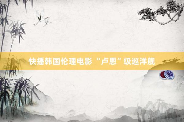 快播韩国伦理电影 “卢恩”级巡洋舰