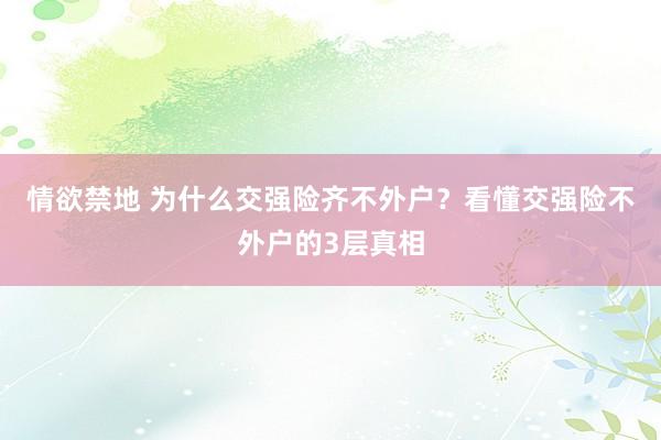 情欲禁地 为什么交强险齐不外户？看懂交强险不外户的3层真相