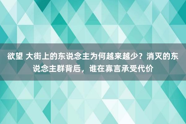 欲望 大街上的东说念主为何越来越少？消灭的东说念主群背后，谁在寡言承受代价
