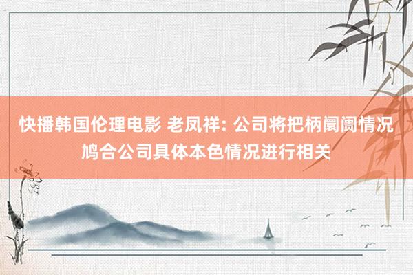 快播韩国伦理电影 老凤祥: 公司将把柄阛阓情况鸠合公司具体本色情况进行相关