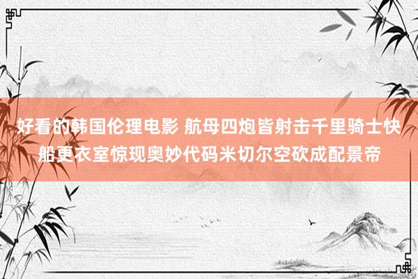 好看的韩国伦理电影 航母四炮皆射击千里骑士快船更衣室惊现奥妙代码米切尔空砍成配景帝