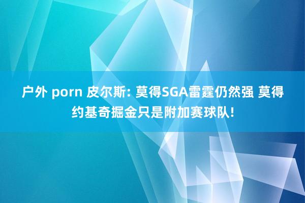 户外 porn 皮尔斯: 莫得SGA雷霆仍然强 莫得约基奇掘金只是附加赛球队!