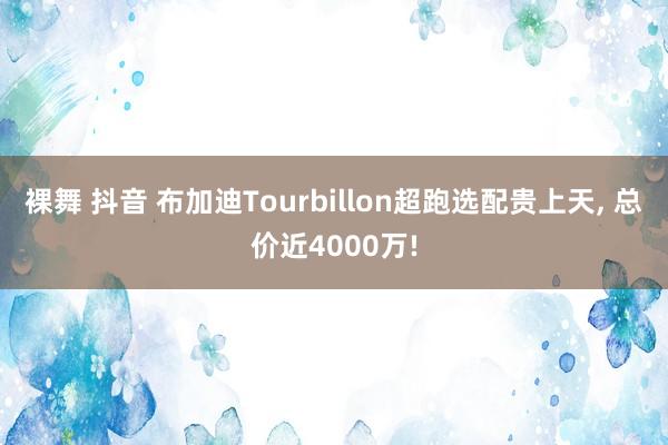 裸舞 抖音 布加迪Tourbillon超跑选配贵上天， 总价近4000万!