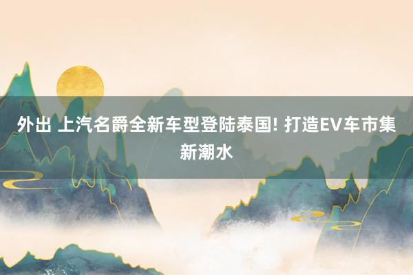 外出 上汽名爵全新车型登陆泰国! 打造EV车市集新潮水