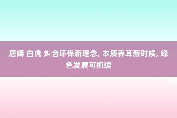 唐嫣 白虎 纠合环保新理念， 本质养耳新时候， 绿色发展可抓续