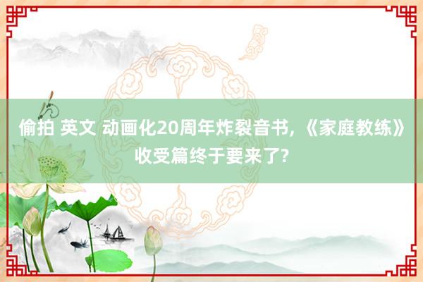 偷拍 英文 动画化20周年炸裂音书， 《家庭教练》收受篇终于要来了?