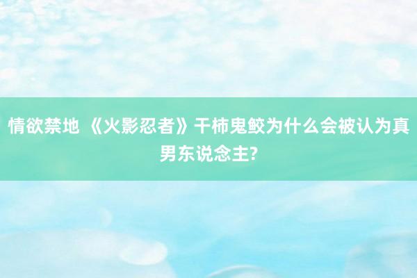情欲禁地 《火影忍者》干柿鬼鲛为什么会被认为真男东说念主?