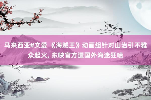 马来西亚#文爱 《海贼王》动画组针对山治引不雅众起火， 东映官方遭国外海迷狂喷
