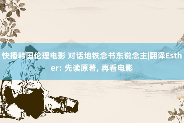 快播韩国伦理电影 对话地铁念书东说念主|翻译Esther: 先读原著， 再看电影