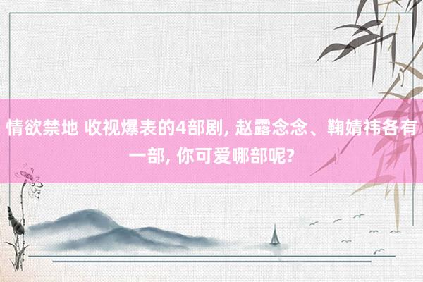情欲禁地 收视爆表的4部剧， 赵露念念、鞠婧祎各有一部， 你可爱哪部呢?